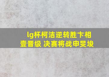 lg杯柯洁逆转胜卞相壹晋级 决赛将战申旻埈